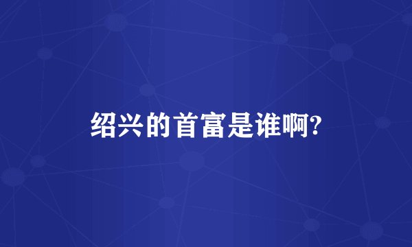 绍兴的首富是谁啊?