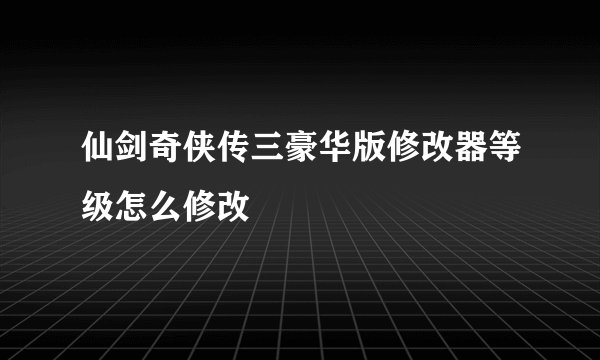 仙剑奇侠传三豪华版修改器等级怎么修改