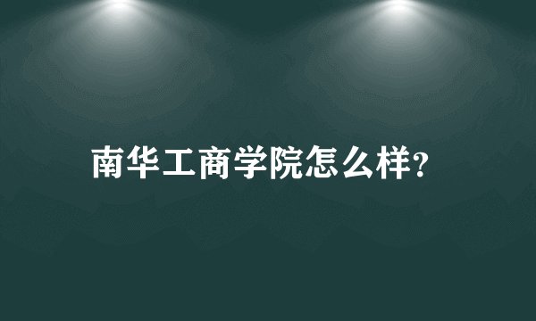 南华工商学院怎么样？