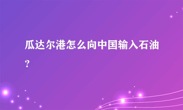 瓜达尔港怎么向中国输入石油？