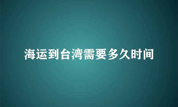 海运到台湾需要多久时间