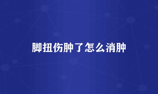 脚扭伤肿了怎么消肿