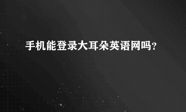 手机能登录大耳朵英语网吗？