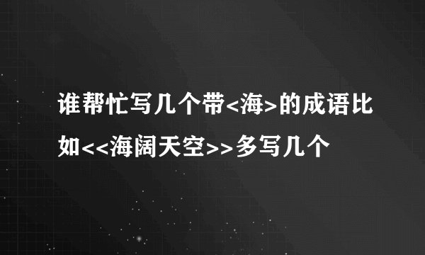 谁帮忙写几个带<海>的成语比如<<海阔天空>>多写几个