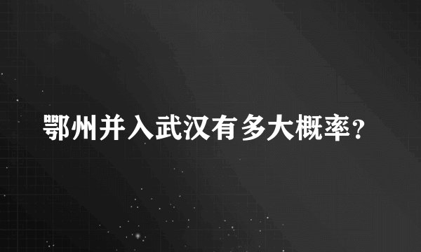 鄂州并入武汉有多大概率？