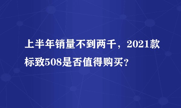 上半年销量不到两千，2021款标致508是否值得购买？