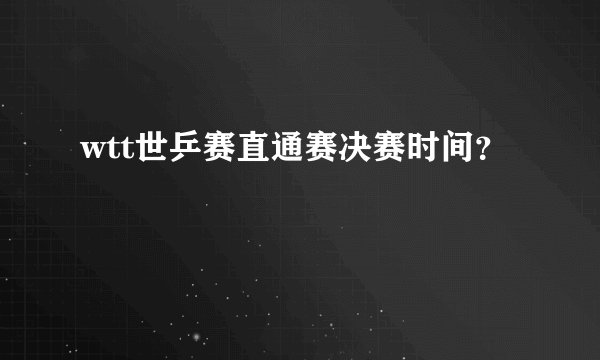 wtt世乒赛直通赛决赛时间？