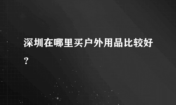 深圳在哪里买户外用品比较好？