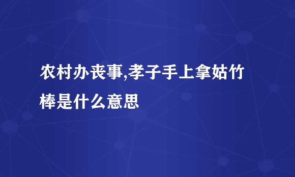 农村办丧事,孝子手上拿姑竹棒是什么意思
