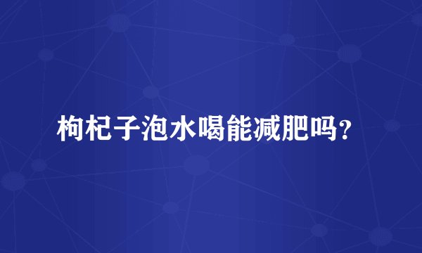 枸杞子泡水喝能减肥吗？