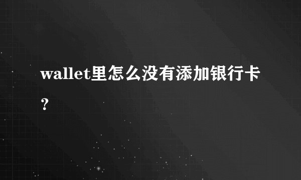 wallet里怎么没有添加银行卡?