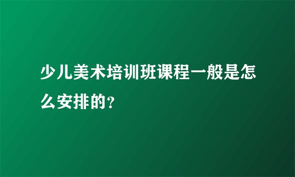 少儿美术培训班课程一般是怎么安排的？