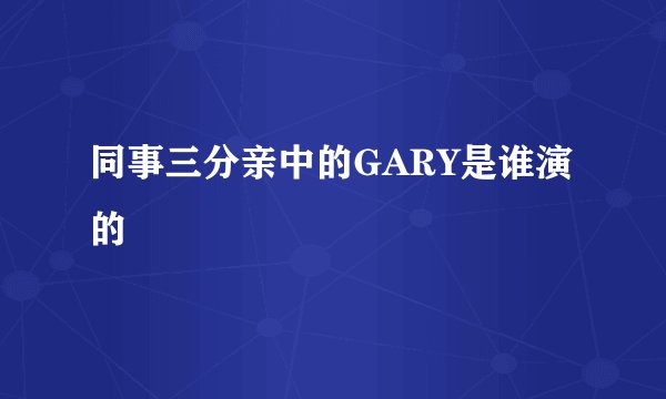 同事三分亲中的GARY是谁演的