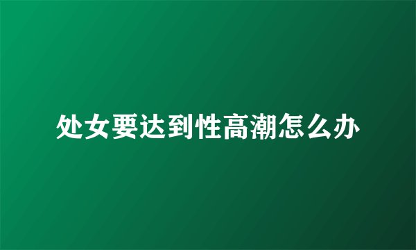 处女要达到性高潮怎么办