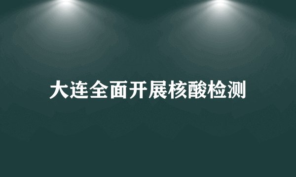 大连全面开展核酸检测