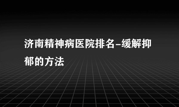 济南精神病医院排名-缓解抑郁的方法