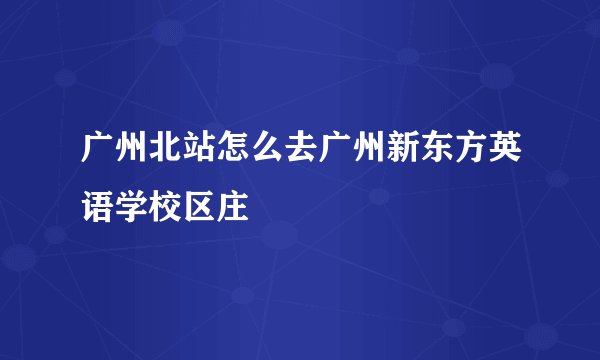 广州北站怎么去广州新东方英语学校区庄