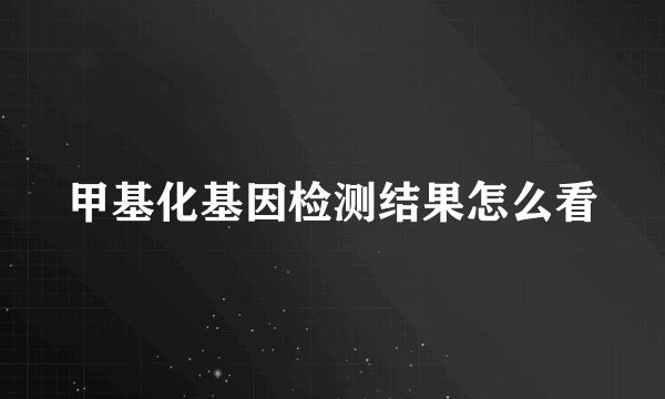 甲基化基因检测结果怎么看