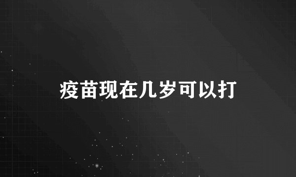 疫苗现在几岁可以打