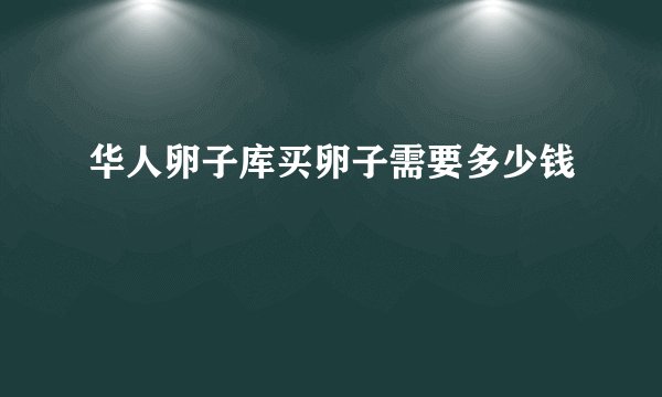 华人卵子库买卵子需要多少钱