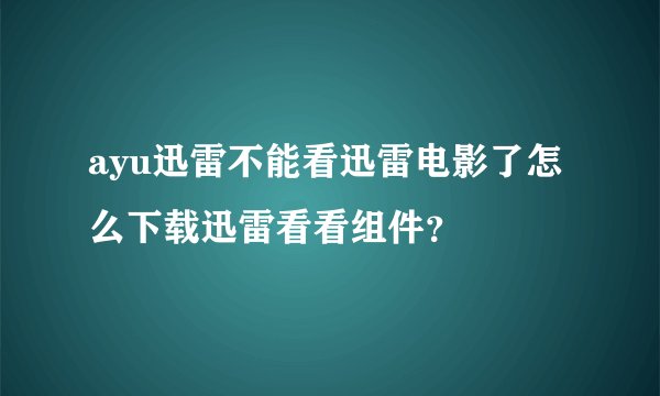 ayu迅雷不能看迅雷电影了怎么下载迅雷看看组件？