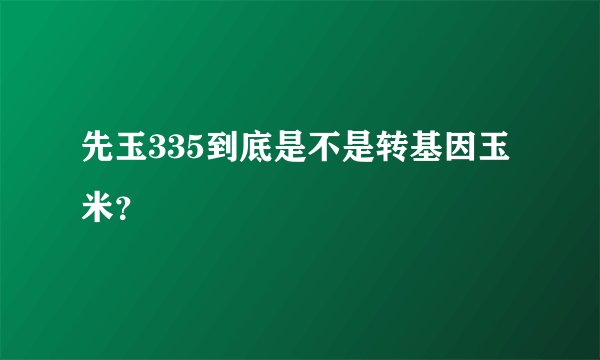 先玉335到底是不是转基因玉米？