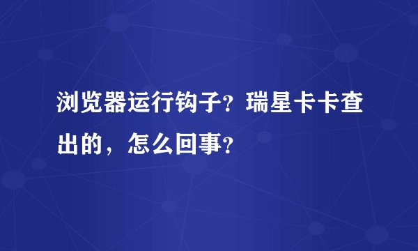 浏览器运行钩子？瑞星卡卡查出的，怎么回事？