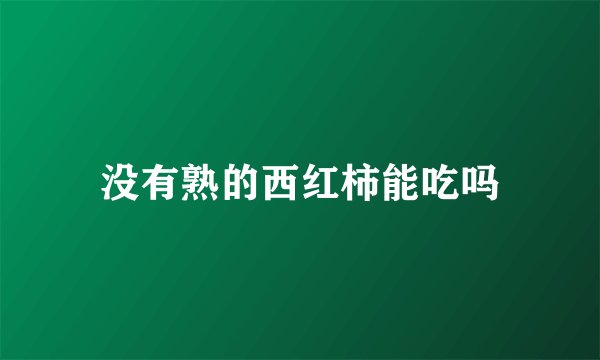 没有熟的西红柿能吃吗