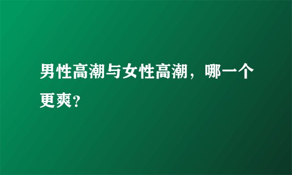 男性高潮与女性高潮,哪一个更爽?