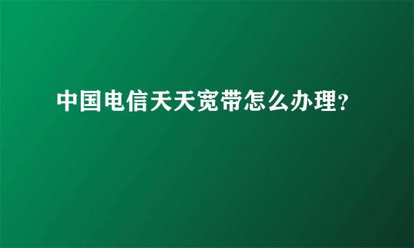 中国电信天天宽带怎么办理？