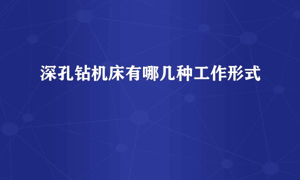 深孔钻机床有哪几种工作形式