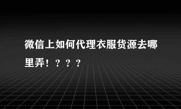 微信上如何代理衣服货源去哪里弄！？？？