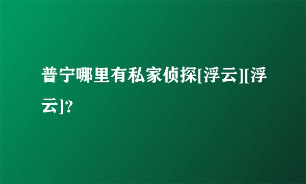 普宁哪里有私家侦探[浮云][浮云]？