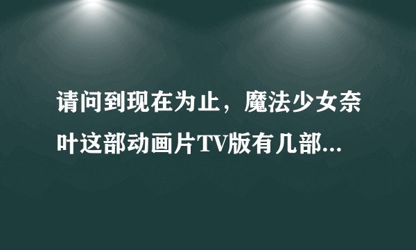 请问到现在为止，魔法少女奈叶这部动画片TV版有几部，每部各是多少集，还有剧场版有几部？
