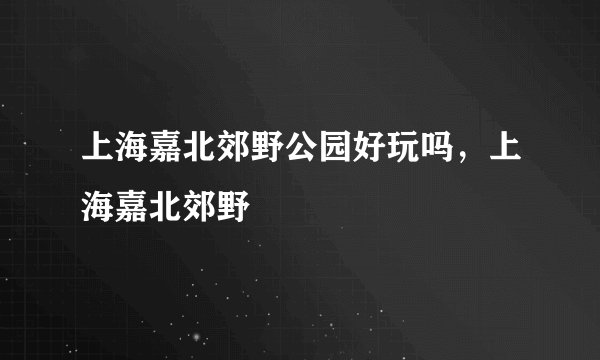 上海嘉北郊野公园好玩吗,上海嘉北郊野
