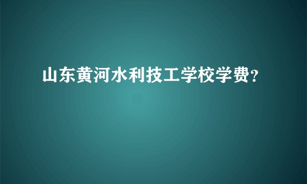 山东黄河水利技工学校学费？