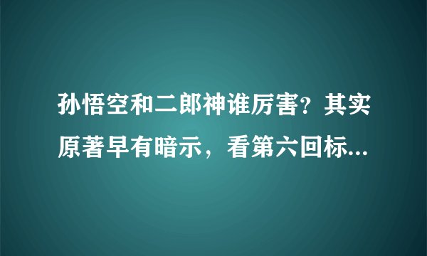 孙悟空和二郎神谁厉害？其实原著早有暗示，看第六回标题就知道了