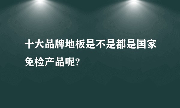 十大品牌地板是不是都是国家免检产品呢?
