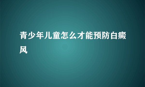 青少年儿童怎么才能预防白癜风