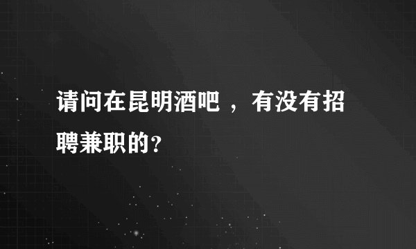请问在昆明酒吧 ，有没有招聘兼职的？