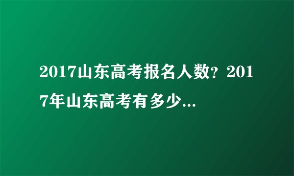 2017山东高考报名人数?2017年山东高考有多少人报名?文科生多少