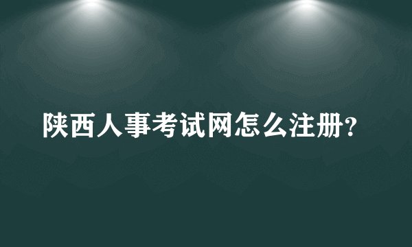 陕西人事考试网怎么注册？