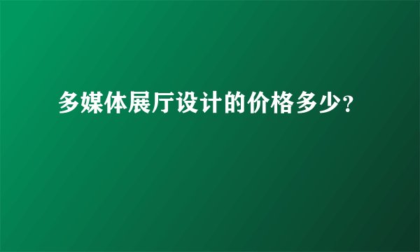 多媒体展厅设计的价格多少？