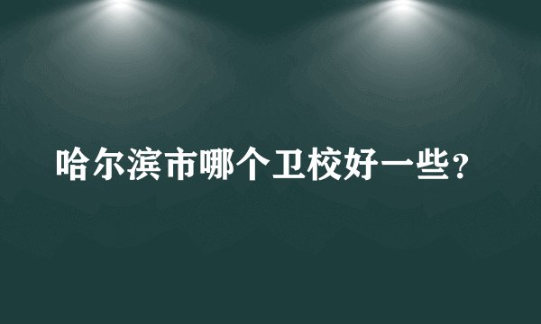 哈尔滨市哪个卫校好一些？