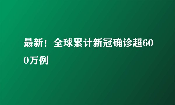 最新!全球累计新冠确诊超600万例