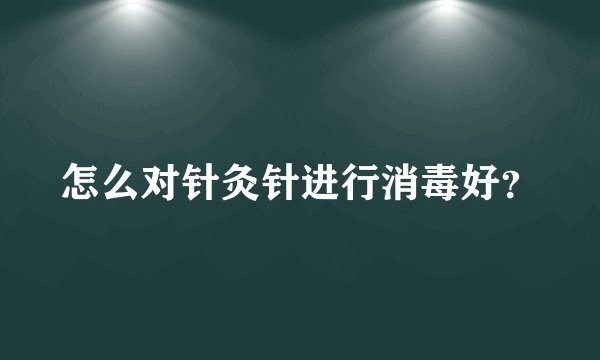 怎么对针灸针进行消毒好？
