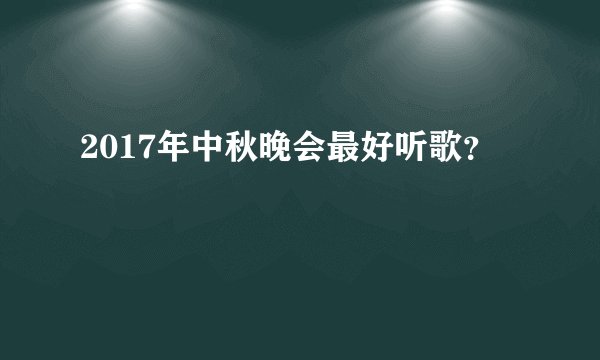 2017年中秋晚会最好听歌？
