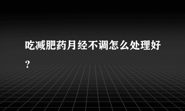 吃减肥药月经不调怎么处理好？