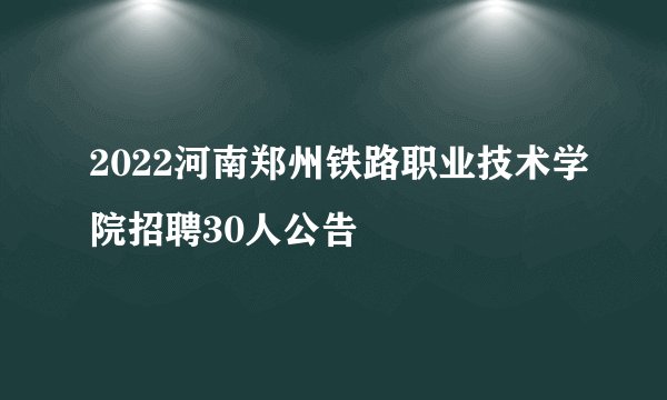2022河南郑州铁路职业技术学院招聘30人公告