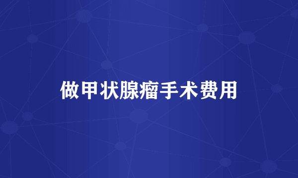做甲状腺瘤手术费用